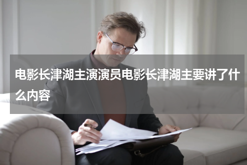 电影长津湖主演演员电影长津湖主要讲了什么内容