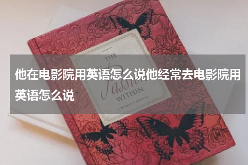 他在电影院用英语怎么说他经常去电影院用英语怎么说