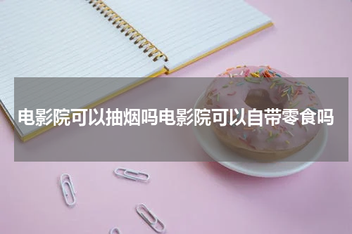 电影院可以抽烟吗电影院可以自带零食吗