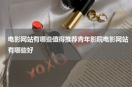 电影网站有哪些值得推荐青年影院电影网站有哪些好