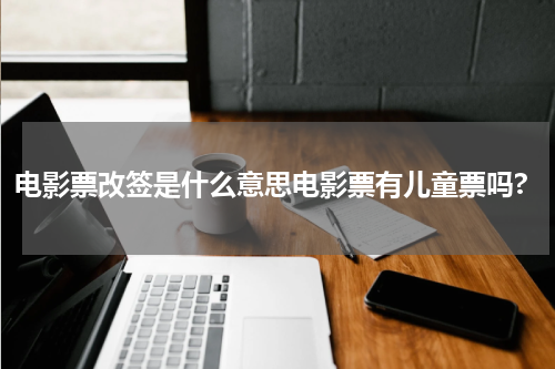 电影票改签是什么意思电影票有儿童票吗?