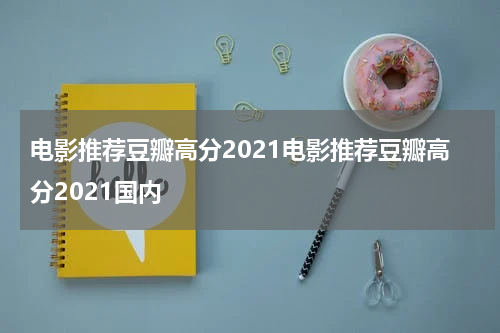 电影推荐豆瓣高分2021电影推荐豆瓣高分2021国内