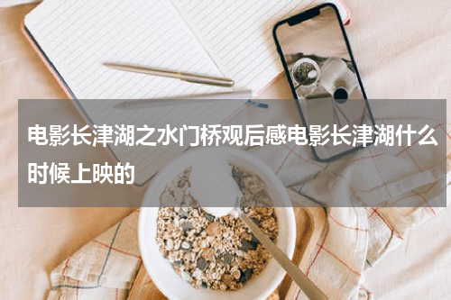 电影长津湖之水门桥观后感电影长津湖什么时候上映的