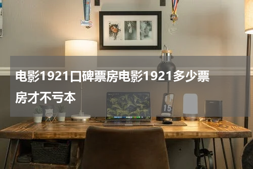 电影1921口碑票房电影1921多少票房才不亏本