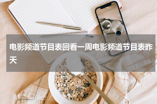 电影频道节目表回看一周电影频道节目表昨天
