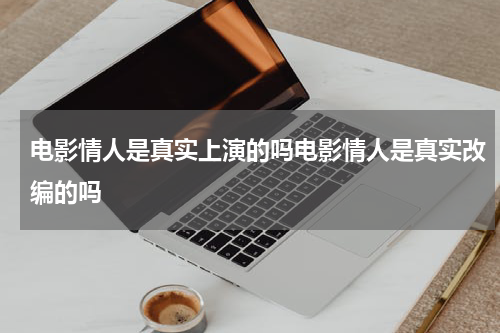 电影情人是真实上演的吗电影情人是真实改编的吗