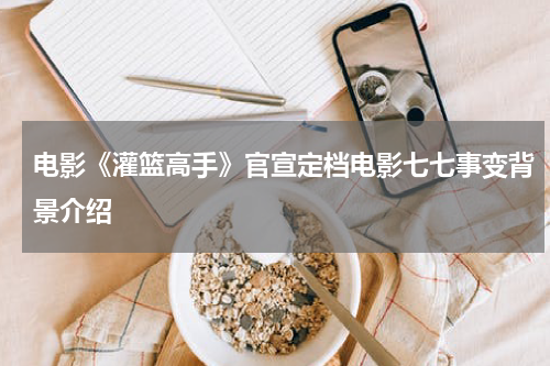 电影《灌篮高手》官宣定档电影七七事变背景介绍