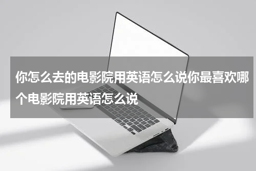 你怎么去的电影院用英语怎么说你最喜欢哪个电影院用英语怎么说