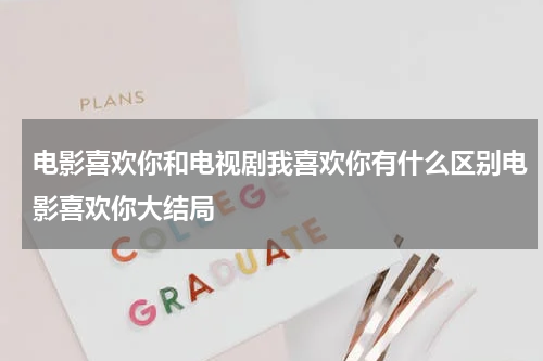 电影喜欢你和电视剧我喜欢你有什么区别电影喜欢你大结局