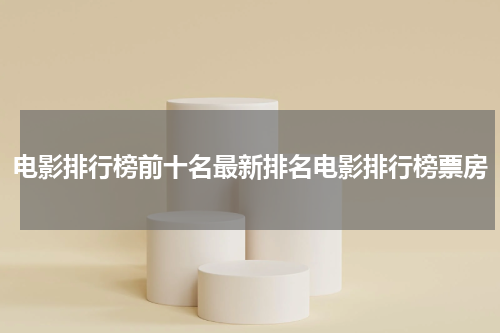 电影排行榜前十名最新排名电影排行榜票房