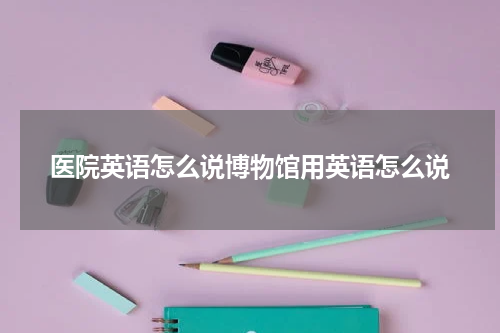 医院英语怎么说博物馆用英语怎么说