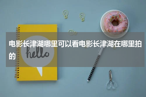电影长津湖哪里可以看电影长津湖在哪里拍的
