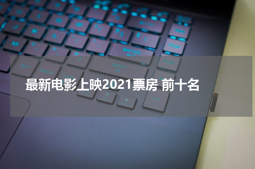 最新电影上映2021票房 前十名