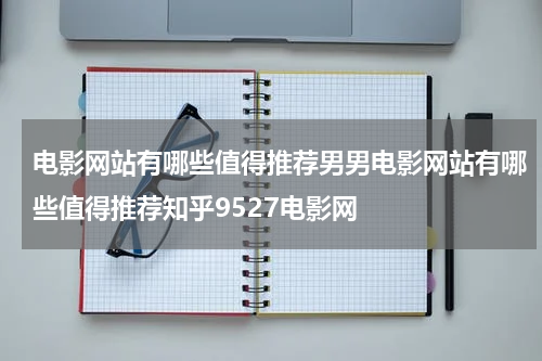 电影网站有哪些值得推荐男男电影网站有哪些值得推荐知乎9527电影网