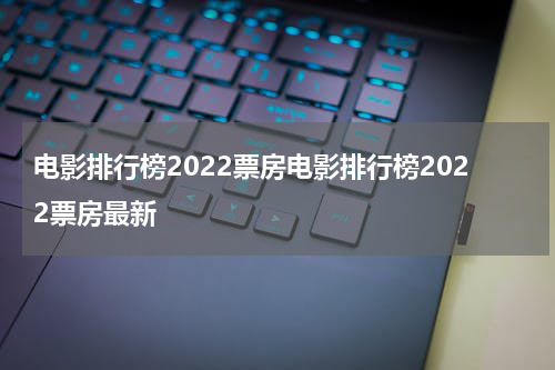 电影排行榜2022票房电影排行榜2022票房最新
