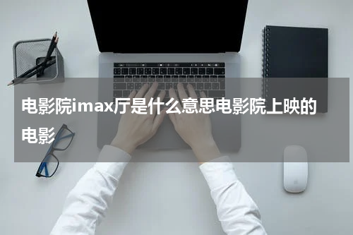 电影院imax厅是什么意思电影院上映的电影