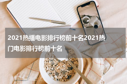 2021热播电影排行榜前十名2021热门电影排行榜前十名