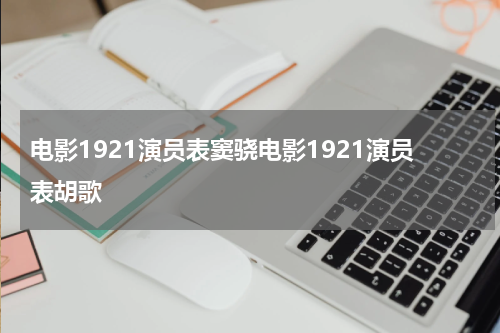 电影1921演员表窦骁电影1921演员表胡歌