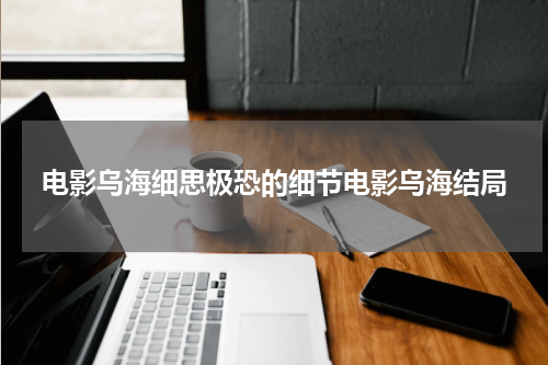 电影乌海细思极恐的细节电影乌海结局