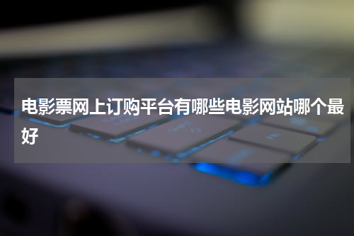 电影票网上订购平台有哪些电影网站哪个最好