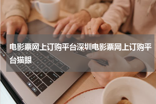 电影票网上订购平台深圳电影票网上订购平台猫眼