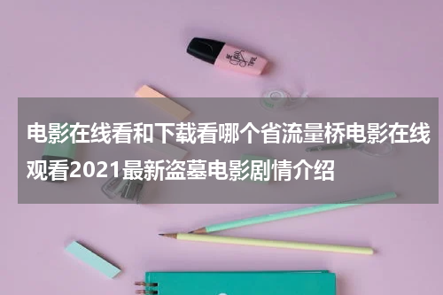 电影在线看和下载看哪个省流量桥电影在线观看2021最新盗墓电影剧情介绍