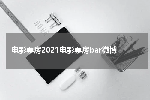 电影票房2021电影票房bar微博