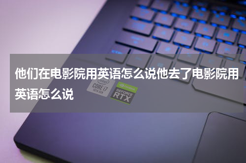 他们在电影院用英语怎么说他去了电影院用英语怎么说