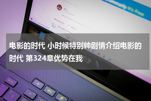 电影的时代 小时候特别帅剧情介绍电影的时代 第324章优势在我