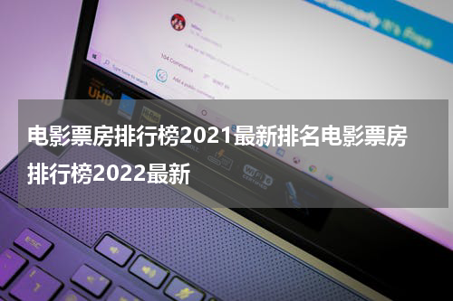 电影票房排行榜2021最新排名电影票房排行榜2022最新