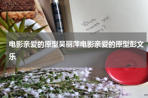 电影亲爱的原型吴丽萍电影亲爱的原型彭文乐