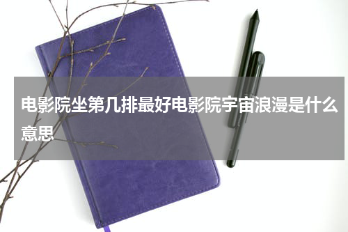 电影院坐第几排最好电影院宇宙浪漫是什么意思