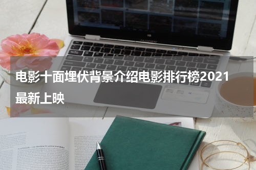 电影十面埋伏背景介绍电影排行榜2021最新上映