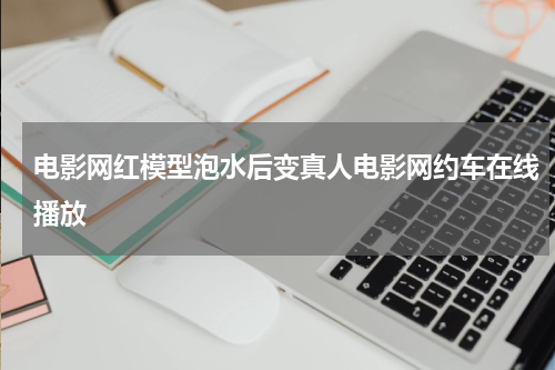 电影网红模型泡水后变真人电影网约车在线播放