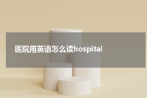 医院用英语怎么读hospital