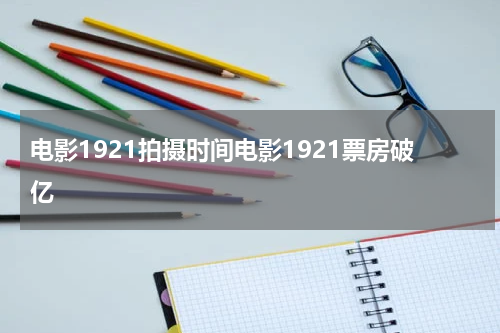 电影1921拍摄时间电影1921票房破亿