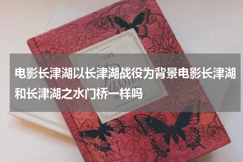 电影长津湖以长津湖战役为背景电影长津湖和长津湖之水门桥一样吗