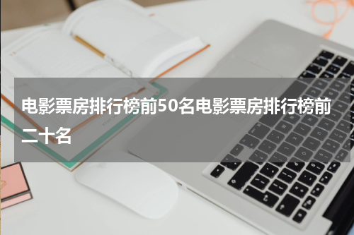 电影票房排行榜前50名电影票房排行榜前二十名