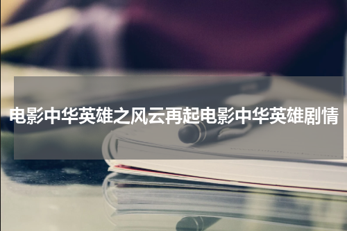 电影中华英雄之风云再起电影中华英雄剧情