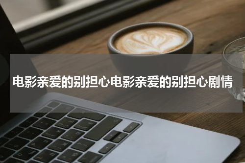 电影亲爱的别担心电影亲爱的别担心剧情