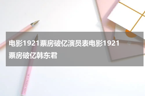 电影1921票房破亿演员表电影1921票房破亿韩东君