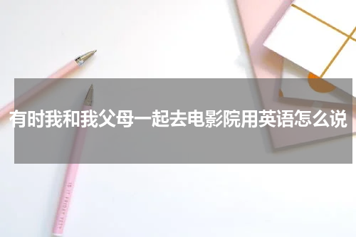 有时我和我父母一起去电影院用英语怎么说