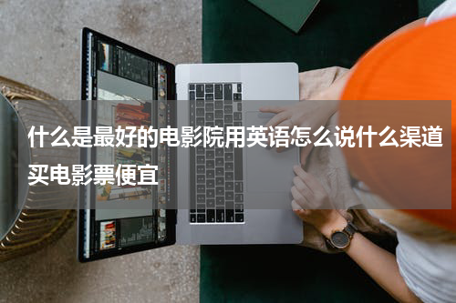 什么是最好的电影院用英语怎么说什么渠道买电影票便宜
