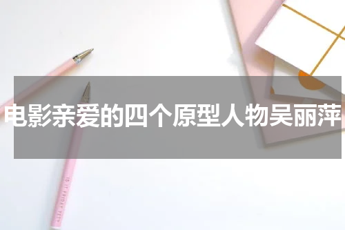 电影亲爱的四个原型人物吴丽萍
