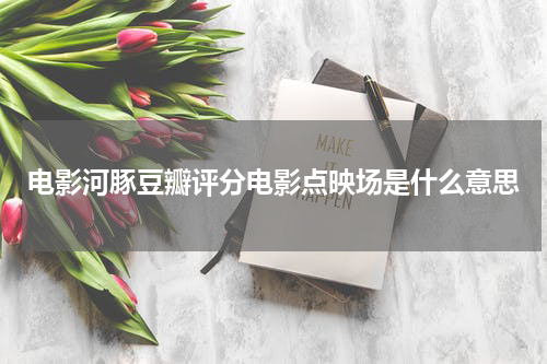 电影河豚豆瓣评分电影点映场是什么意思