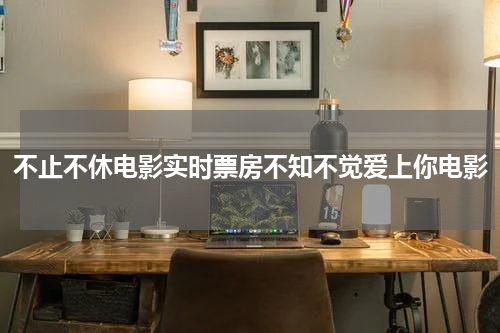 不止不休电影实时票房不知不觉爱上你电影