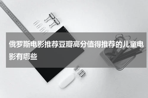 俄罗斯电影推荐豆瓣高分值得推荐的儿童电影有哪些