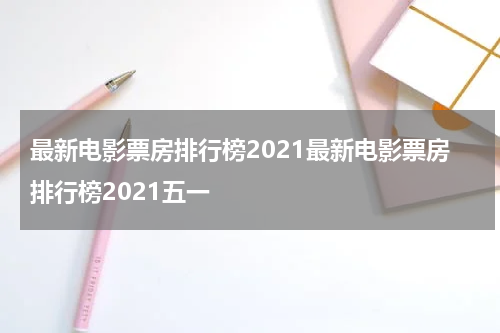 最新电影票房排行榜2021最新电影票房排行榜2021五一