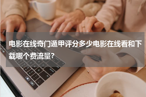 电影在线奇门遁甲评分多少电影在线看和下载哪个费流量?
