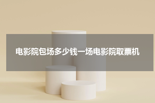 电影院包场多少钱一场电影院取票机